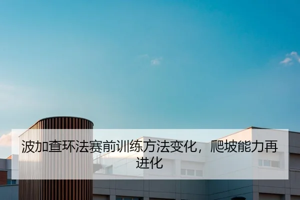 波加查环法赛前训练方法变化，爬坡能力再进化