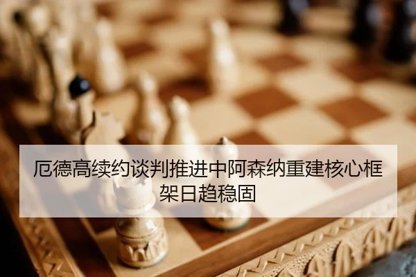 厄德高续约谈判推进中阿森纳重建核心框架日趋稳固