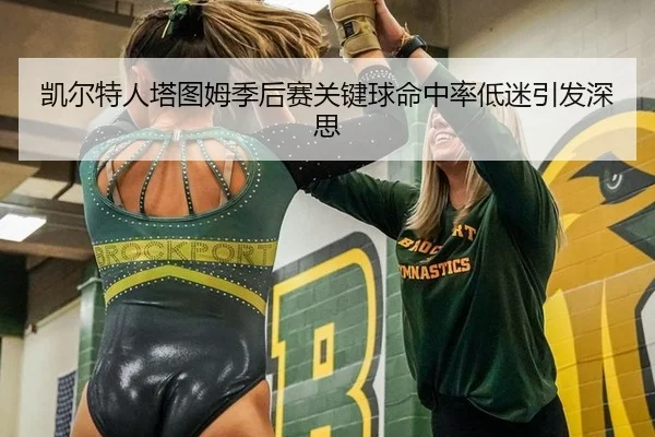 凯尔特人塔图姆季后赛关键球命中率低迷引发深思