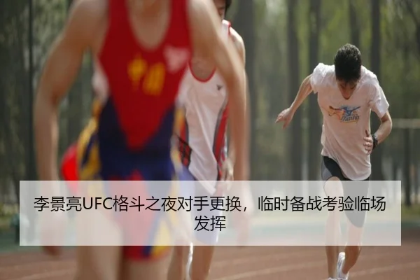 李景亮UFC格斗之夜对手更换，临时备战考验临场发挥