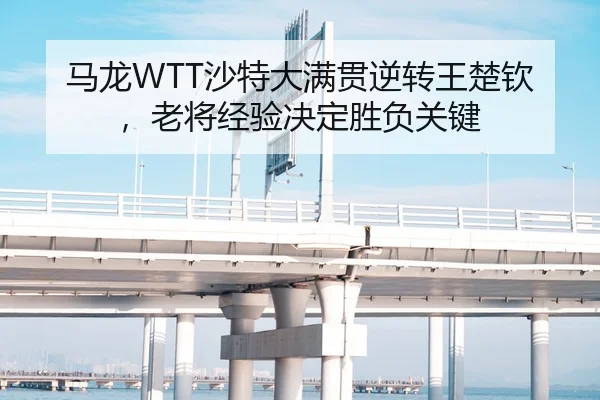 马龙WTT沙特大满贯逆转王楚钦，老将经验决定胜负关键