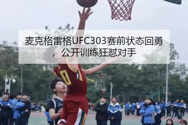 麦克格雷格UFC303赛前状态回勇，公开训练狂怼对手