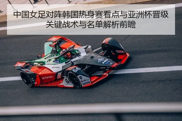 中国女足对阵韩国热身赛看点与亚洲杯晋级关键战术与名单解析前瞻